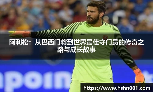 阿利松：从巴西门将到世界最佳守门员的传奇之路与成长故事