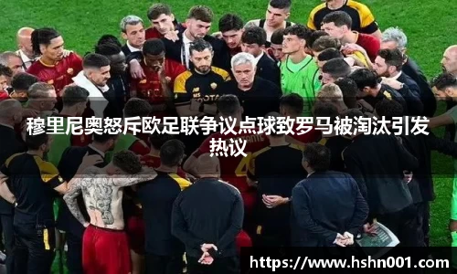 穆里尼奥怒斥欧足联争议点球致罗马被淘汰引发热议