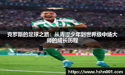 克罗斯的足球之路：从青涩少年到世界级中场大师的成长历程