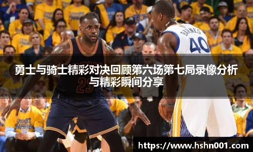 勇士与骑士精彩对决回顾第六场第七局录像分析与精彩瞬间分享