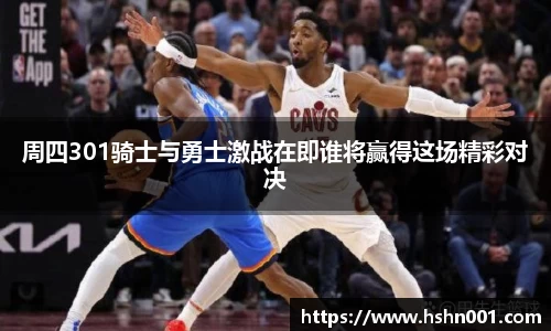 周四301骑士与勇士激战在即谁将赢得这场精彩对决